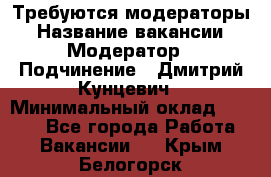 Требуются модераторы › Название вакансии ­ Модератор › Подчинение ­ Дмитрий Кунцевич › Минимальный оклад ­ 1 000 - Все города Работа » Вакансии   . Крым,Белогорск